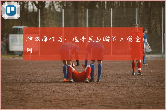 神级操作后,选手反应瞬间火爆全网!