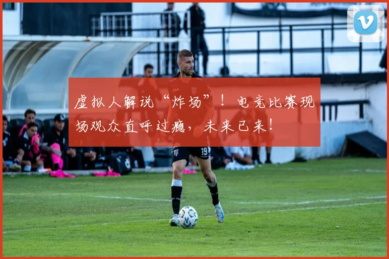 虚拟人解说“炸场”！电竞比赛现场观众直呼过瘾，未来已来！