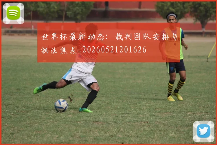 世界杯最新动态:裁判团队安排与执法焦点_20260521201626