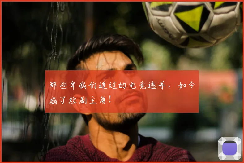 那些年我们追过的电竞选手，如今成了短剧主角！