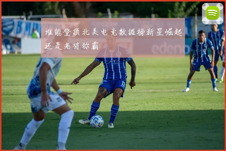 谁能登顶北美电竞数据榜新星崛起还是老将称霸