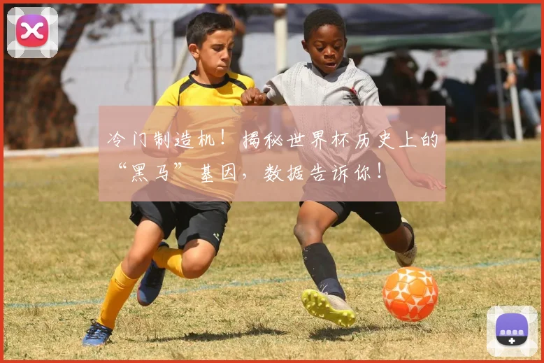 冷门制造机！揭秘世界杯历史上的“黑马”基因，数据告诉你！