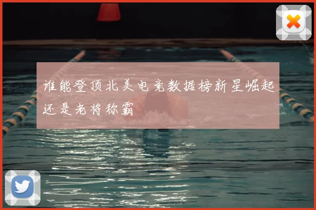 谁能登顶北美电竞数据榜新星崛起还是老将称霸