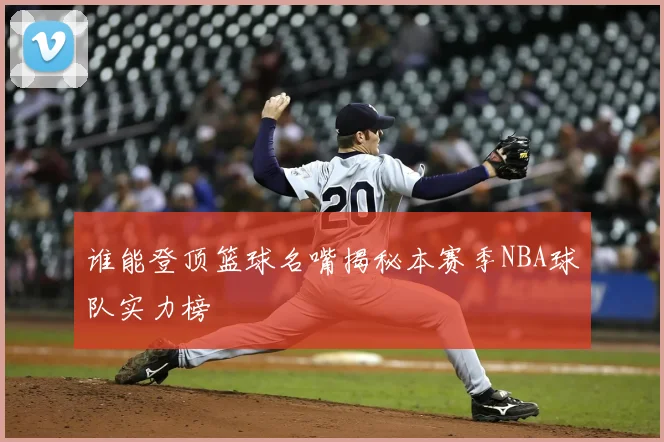 谁能登顶篮球名嘴揭秘本赛季NBA球队实力榜