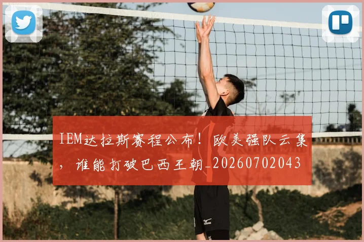 IEM达拉斯赛程公布！欧美强队云集，谁能打破巴西王朝_20260702043804