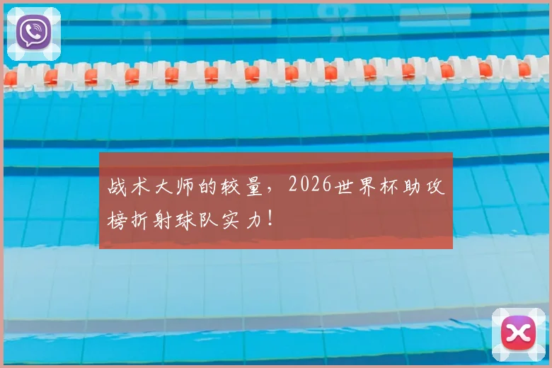 战术大师的较量，2026世界杯助攻榜折射球队实力！
