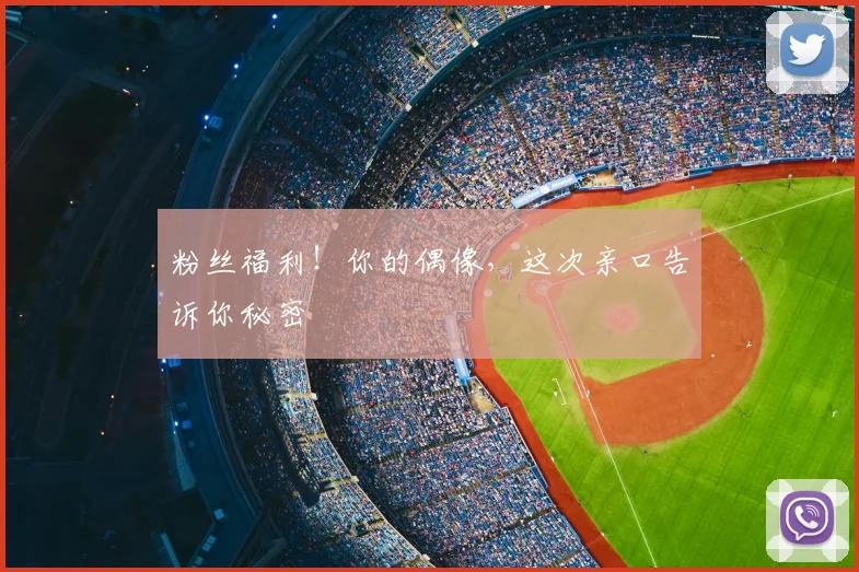 粉丝福利！你的偶像，这次亲口告诉你秘密