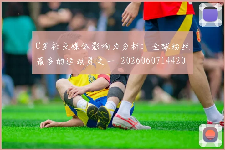 C罗社交媒体影响力分析：全球粉丝最多的运动员之一_20260607144204