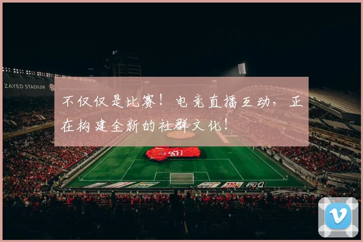 不仅仅是比赛！电竞直播互动，正在构建全新的社群文化！