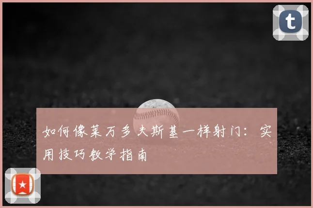如何像莱万多夫斯基一样射门：实用技巧教学指南