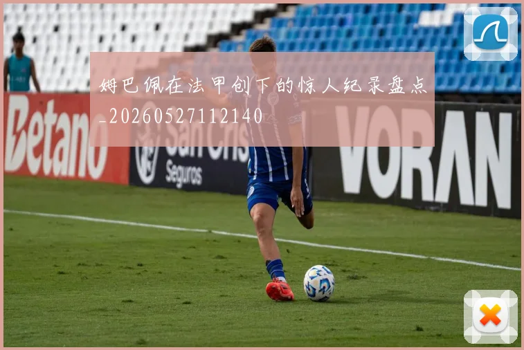 姆巴佩在法甲创下的惊人纪录盘点_20260527112140