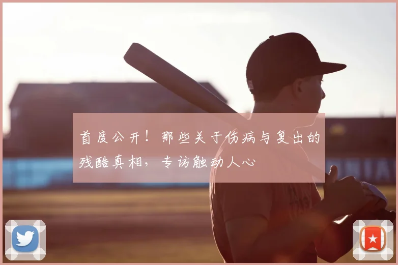 首度公开！那些关于伤病与复出的残酷真相，专访触动人心