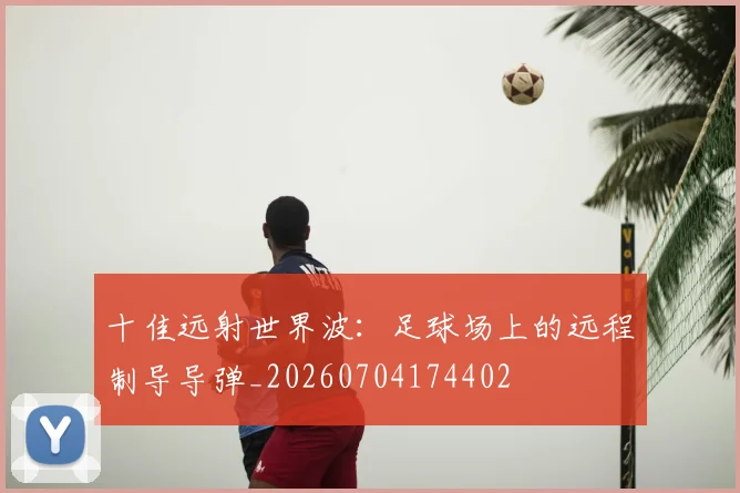 十佳远射世界波：足球场上的远程制导导弹_20260704174402