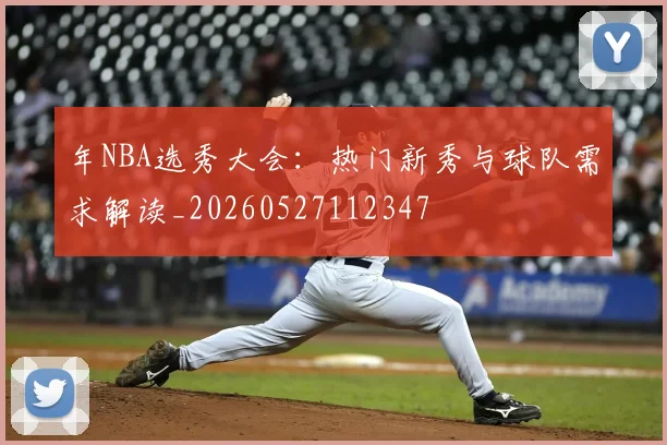 年NBA选秀大会:热门新秀与球队需求解读_20260527112347