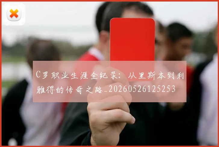 C罗职业生涯全纪录：从里斯本到利雅得的传奇之路_20260526125253