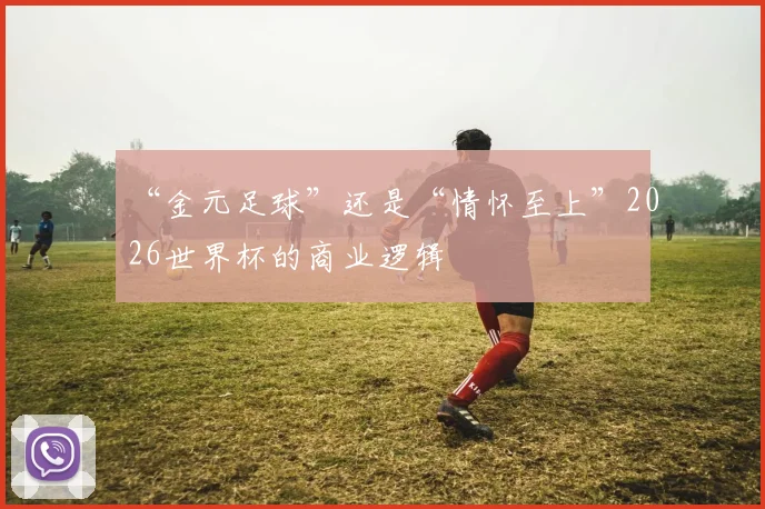 “金元足球”还是“情怀至上”2026世界杯的商业逻辑