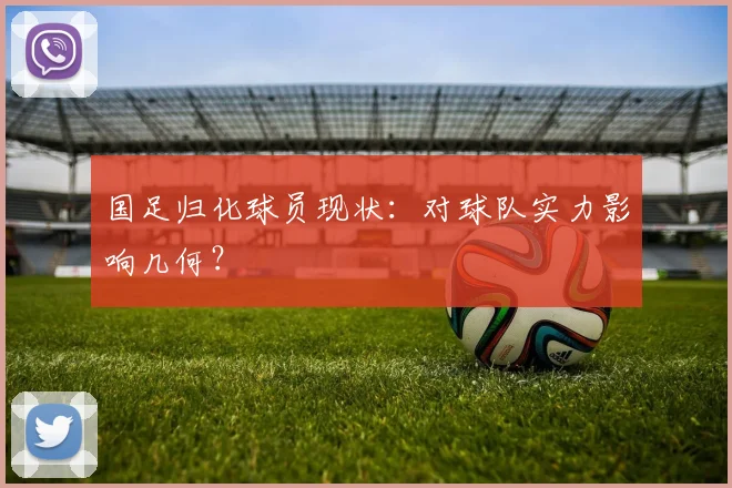 国足归化球员现状:对球队实力影响几何?