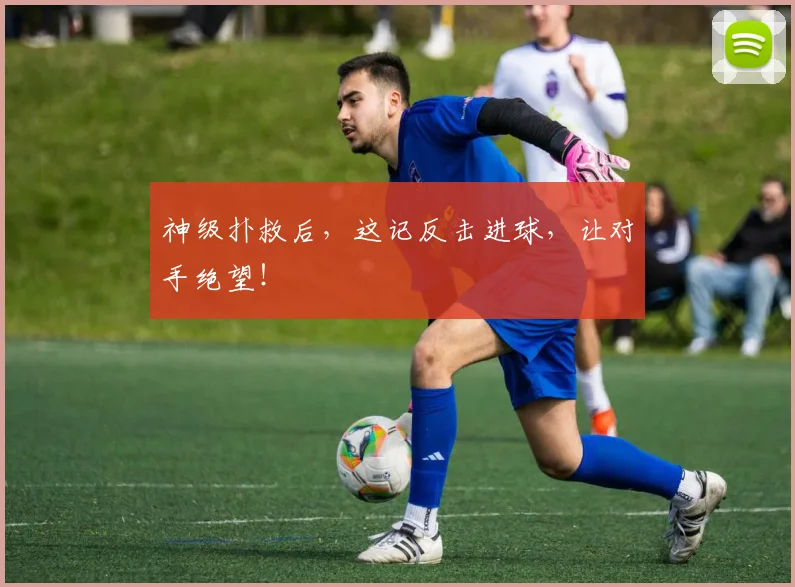 神级扑救后，这记反击进球，让对手绝望！