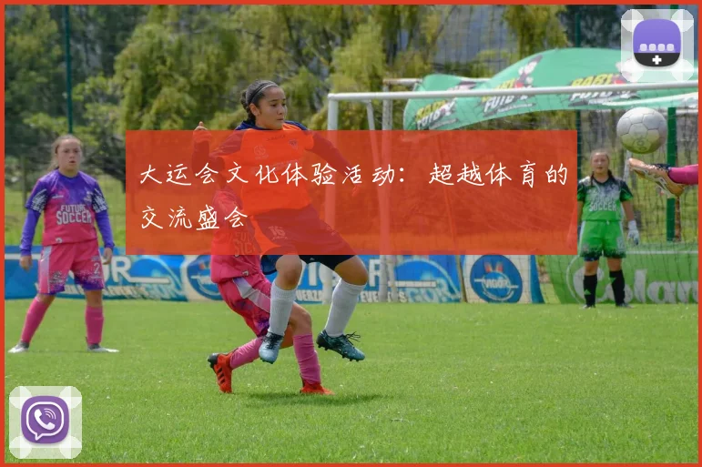 大运会文化体验活动：超越体育的交流盛会