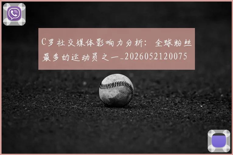 C罗社交媒体影响力分析：全球粉丝最多的运动员之一_20260521200756