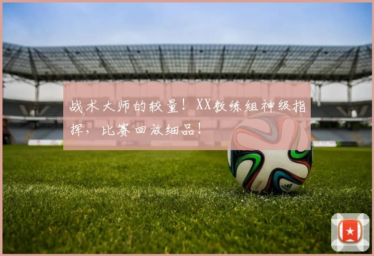 战术大师的较量！XX教练组神级指挥，比赛回放细品！