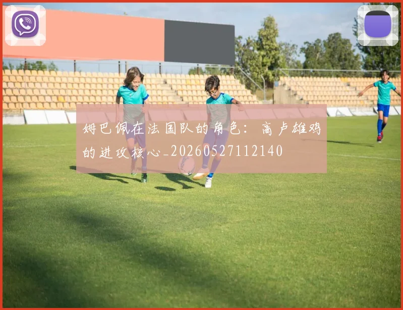 姆巴佩在法国队的角色:高卢雄鸡的进攻核心_20260527112140