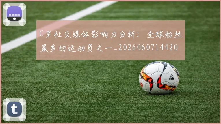 C罗社交媒体影响力分析:全球粉丝最多的运动员之一_20260607144204