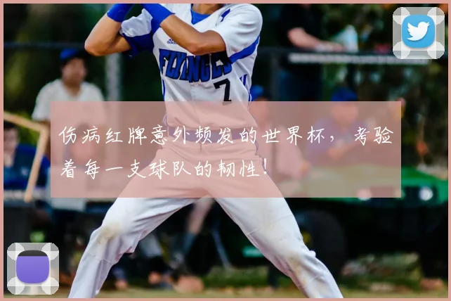 伤病红牌意外频发的世界杯，考验着每一支球队的韧性！