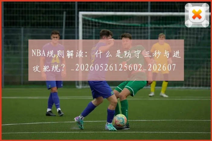 NBA规则解读：什么是防守三秒与进攻犯规？_20260526125602_20260702165920