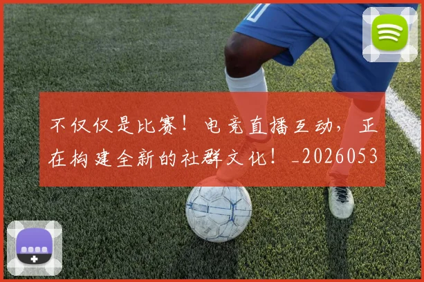 不仅仅是比赛!电竞直播互动,正在构建全新的社群文化!_20260531151147_20260702174259