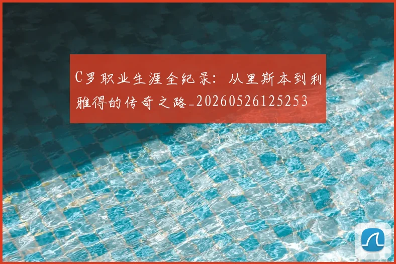 C罗职业生涯全纪录:从里斯本到利雅得的传奇之路_20260526125253