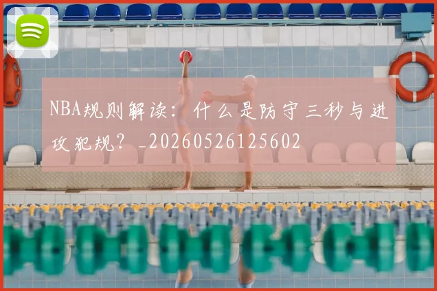 NBA规则解读:什么是防守三秒与进攻犯规?_20260526125602