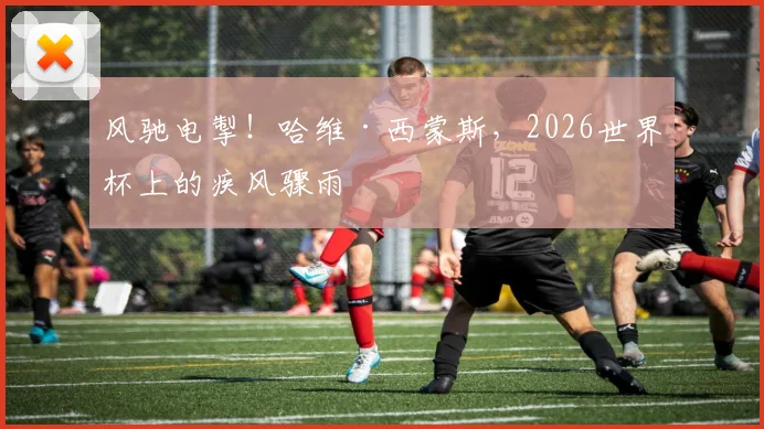 风驰电掣！哈维·西蒙斯，2026世界杯上的疾风骤雨