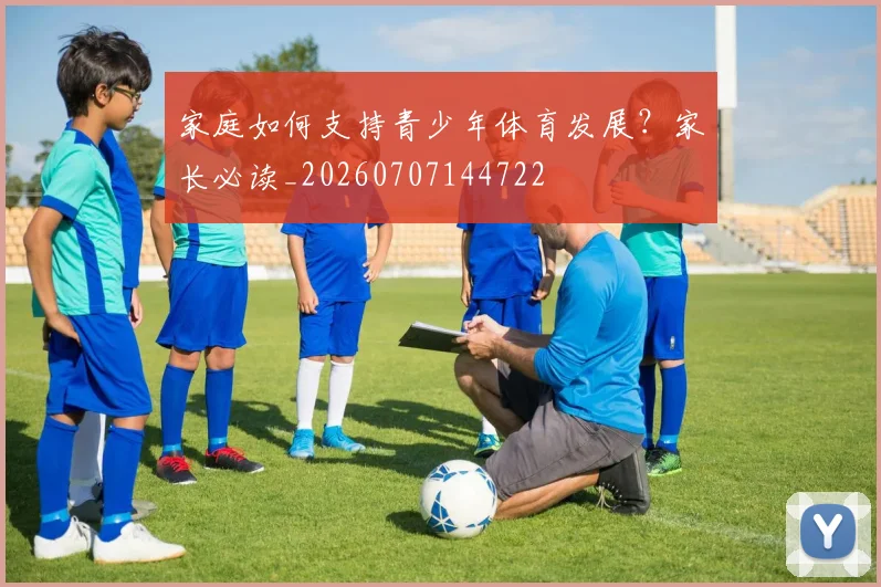 家庭如何支持青少年体育发展?家长必读_20260707144722