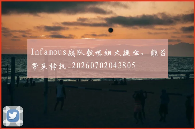 Infamous战队教练组大换血,能否带来转机_20260702043805