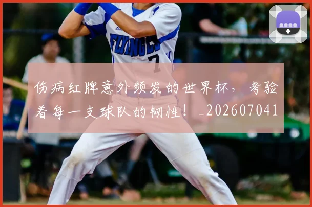 伤病红牌意外频发的世界杯,考验着每一支球队的韧性!_20260704170018