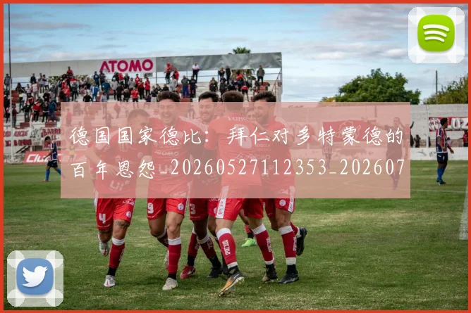 德国国家德比：拜仁对多特蒙德的百年恩怨_20260527112353_20260707153012