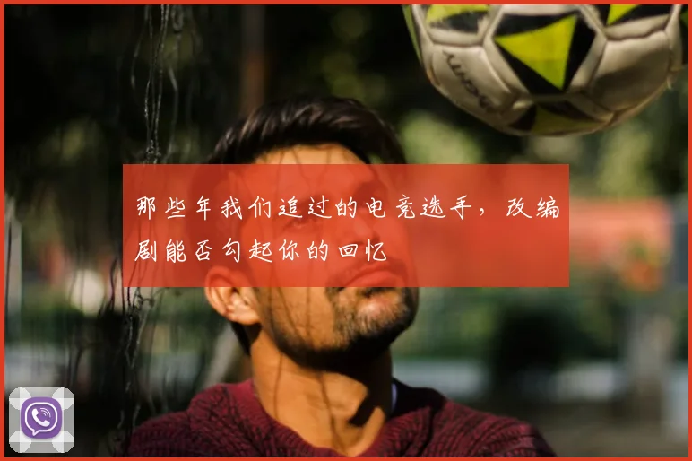 那些年我们追过的电竞选手，改编剧能否勾起你的回忆