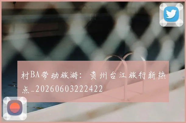 村BA带动旅游：贵州台江旅行新热点_20260603222422