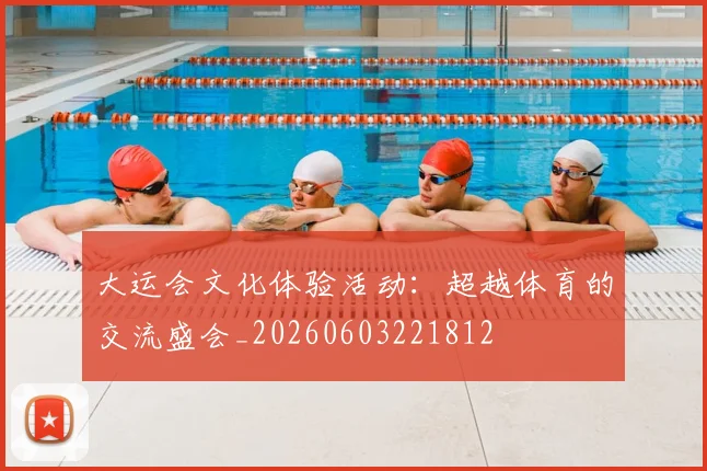 大运会文化体验活动：超越体育的交流盛会_20260603221812
