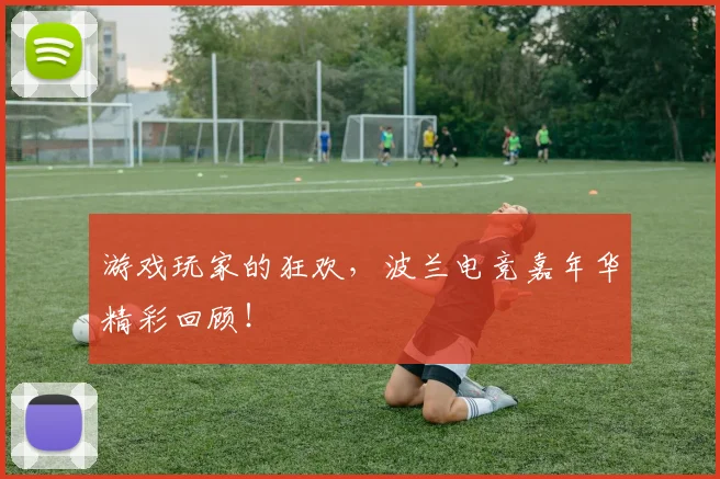 游戏玩家的狂欢,波兰电竞嘉年华精彩回顾!