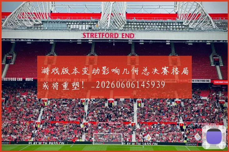 游戏版本变动影响几何总决赛格局或将重塑！_20260606145939