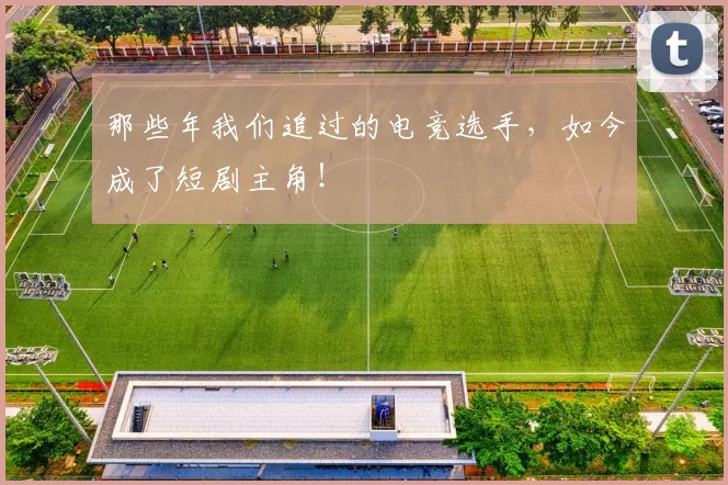 那些年我们追过的电竞选手,如今成了短剧主角!