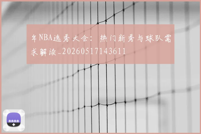 年NBA选秀大会：热门新秀与球队需求解读_20260517143611