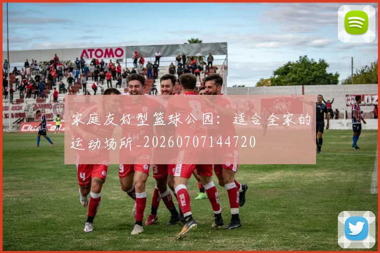 家庭友好型篮球公园：适合全家的运动场所_20260707144720