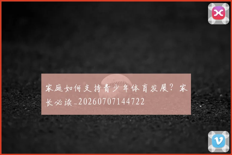 家庭如何支持青少年体育发展？家长必读_20260707144722