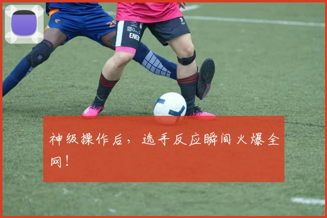 神级操作后，选手反应瞬间火爆全网！