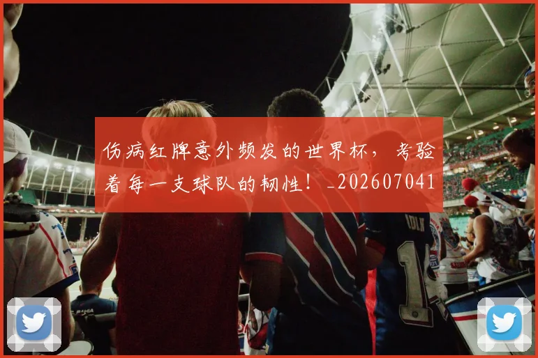 伤病红牌意外频发的世界杯，考验着每一支球队的韧性！_20260704170018