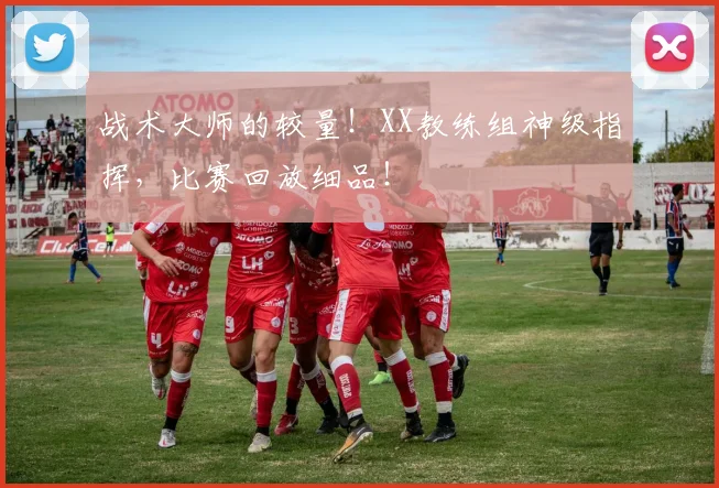 战术大师的较量！XX教练组神级指挥，比赛回放细品！