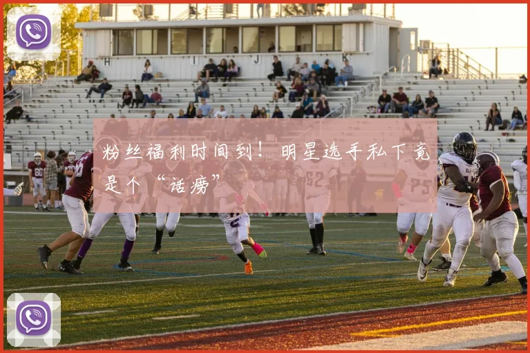 粉丝福利时间到!明星选手私下竟是个“话痨”